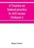 A treatise on federal practice in civil causes with special reference to patent cases and the foreclosure of railway mortgages (Volume I)