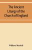 The ancient liturgy of the Church of England according to the uses of Sarum York Hereford and Bangor and the Roman liturgy arranged in parallel columns with preface and notes