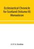 Ecclesiastical chronicle for Scotland (Volume III) Monasticon; Profusely Illustrated on Steel Comprising views of Abbeys Priories Collegiate Churches Hospitals Religious Houses in Scotland with their valuations at the period of seizure and abolition