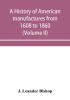 A history of American manufactures from 1608 to 1860; Exhibiting the origin and growth of the principal mechanic arts and manufactures from the earliest colonial period to the adoption of the Constitution; and comprising annals of the industry of the Uni