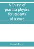 A course of practical physics for students of science and engineering Part I- Fundamental Measurements and Properties of Matter Part II- Heat