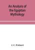 An analysis of the Egyptian mythology in which the philosophy and the superstitions of the ancient Egyptians are compared with those of the Indians and other nations of antiquity