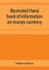 Illustrated hand book of information on money currency and precious metals monetary systems of the principal countries of the world. Hall-marks and date-letters from 1509 to 1920 on ecclesiastical and domestic plate; stocks of money in the world; wealth