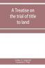 A treatise on the trial of title to land; including ejectment; trespass to try title; writs of entry and statutory remedies for the recovery of real property; embracing legal and equitable titles and defenses