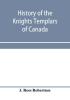 History of the Knights Templars of Canada. From the foundation of the order in A.D. 1800 to the present time. With an historical retrospect of Templarism culled from the writings of the historians of the order with a Fac-simile of the earliest Canadian T