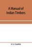 A manual of Indian timbers; an account of the structure growth distribution and qualities of Indian woods