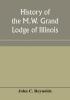 History of the M.W. Grand Lodge of Illinois ancient free and accepted masons