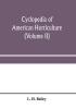 Cyclopedia of American horticulture comprising suggestions for cultivation of horticultural plants descriptions of the species of fruits vegetables flowers and ornamental plants sold in the United States and Canada together with geographical and biog