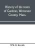 History of the town of Gardner Worcester County Mass.