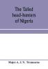 The tailed head-hunters of Nigeria; an account of an official's seven years' experience in the Northern Nigerian pagan belt and a description of the manners habits and customs of some of its native tribes