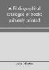 A bibliographical catalogue of books privately printed; including those of the Bannatyne Maitland and Roxburghe clubs and of the private presses at Darlington Auchinleck Lee priory Newcastle Middle Hill and Strawberry Hill