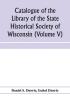 Catalogue of the Library of the State Historical Society of Wisconsin (Volume V)