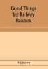 Good things for railway readers; one thousand anecdotes of convivialists wits and humourists oddities and eccentricities Strange Occurrences; Lawyers & Doctors; Paniters & Players; Politicians and Soldiers; and Men of Letters.