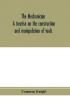 The mechanician a treatise on the construction and manipulation of tools for the use and instruction of young engineers and scientific amateurs; comprising the arts of blacksmithing and forging; the construction and manufacture of hand to