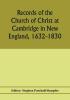 Records of the Church of Christ at Cambridge in New England 1632-1830 comprising the ministerial records of baptisms marriages deaths admission to covenant and communion dismissals and church proceedings