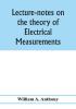 Lecture-notes on the theory of electrical measurements. Prepared for the third-year classes of the Cooper union night-school of science