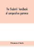 The students' handbook of comparative grammar. Applied to the Sanskrit Zend Greek Latin Gothic Anglo-Saxon and English languages