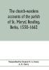 The church-wardens ?accounts of the parish of St. Marys? Reading Berks 1550-1662