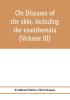 On diseases of the skin including the exanthemata (Volume III)