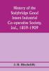 History of the Stalybridge Good Intent Industrial Co-operative Society Ltd. 1859-1909. With chapters on Robert Owen G.J. Holyoake the co-operative movement prior to 1859 and the cotton famine