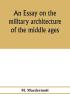 An essay on the military architecture of the middle ages. Translated from the French of E. Viollet-Le-Duc