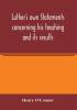 Luther's own statements concerning his teaching and its results taken exclusively from the earliest and best editions of Luther's German and Latin works