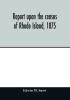 Report upon the census of Rhode Island 1875; with the statistics of the population agriculture fisheries and shore farms and manufactures of the state