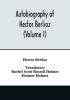 Autobiography of Hector Berlioz member of the Institute of France from 1803 to 1865. Comprising his travels in Italy Germany Russia and England (Volume I)