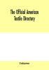 The Official American textile directory; containing reports of all the textile manufacturing establishments in the United States and Canada together with the yarn trade index and lists of Concerns in lines of Business selling to or buying from Textile Mi