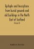 Epitaphs and inscriptions from burial grounds and old buildings in the North East of Scotland; with historical biographical genealogical and antiquarian notes also an appendix of illustrative papers with a Memoir of the author (Volume II)