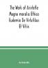 The Work of Aristotle Magna moralia Ethica Eudemia De Virtutibus Et Vitiis