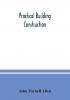 Practical building construction; a handbook for students preparing for the examinations of the Science and Art Department the Royal Institute of British Architects the Surveyors' Institution etc. Designed also as a book of reference for persons engaged