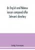 An English and Hebrew lexicon composed after Johnson's directory containing fifteen thousand English words rendered into Biblical or rabbinical Hebrew or into Chaldee. To which is annexed a list of English and Hebrew words the expressions and meanings