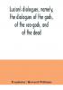 Lucian's dialogues namely the dialogues of the gods of the sea-gods and of the dead; Zeus the tragedian the ferry-boat etc