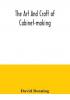 The art and craft of cabinet-making a practical handbook to the construction of cabinet furniture the use of tools formation of joints hints on designing and setting out work veneering etc. together with a review of the development of furniture