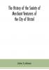 The history of the Society of Merchant Venturers of the City of Bristol; with some account of the anterior Merchants' Guilds