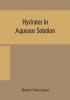 Hydrates in aqueous solution. Evidence for the existence of hydrates in solution their approximate composition and certain spectroscopic investigations bearing upon the hydrate problem