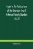 Index to the Publications of the American Jewish Historical Society Numbers 1 to 20