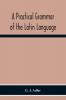 A Practical Grammar Of The Latin Language; With Perpetual Exercises In Speaking And Writing; For Use Of Schools Colleges And Private Learners