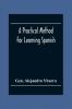 A Practical Method For Learning Spanish; In Accordance With Ybarra'S System Of Teaching Modern Languages