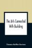 The Arts Connected With Building; Lectures On Craftsmanship And Design Delivered At Carpenters Hall London Wall For The Worshipful Company Of Carpenters