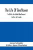 The Life Of Beethoven; To Which Are Added Beethoven's Letters To Friends The Life And Characteristics Of Beethoven By Dr. Heinrich Doring And A List Of Beethoven's Works