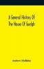 A General History Of The House Of Guelph Or Royal Family Of Great Britain From The Earliest Period In Which The Name Appears Upon Record To The Accession Of His Majesty King George The First To The Throne. With An Appendix Of Authentic And Original Docu