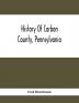 History Of Carbon County Pennsylvania; Also Containing A Separate Account Of Several Boroughs And Townships In The County With Biographical Sketches