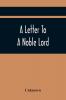 A Letter To A Noble Lord; Containing Some Remarks On The Nature And Tendency Of Two Acts Past Last Session Of Last Parliament