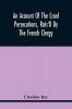 An Account Of The Cruel Persecutions Rais'D By The French Clergy Since Their Taking Sanctuary Here Against Several Worthy Ministers Gentlemen Gentlewomen And Tradesmen Dissenting From Their Calvinistical Scheme