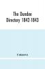 The Dundee Directory 1842-1843; Containing The Names Places Of Business & Residences Of The Principal Inhabitants; Lists Of Public Institutions Banking & Shipping Companies Coaching & Carriers; Also List Of Vessels Registered In Dundee; With Several Use