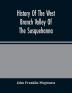 History Of The West Branch Valley Of The Susquehanna : Its First Settlement Privations Endured By The Early Pioneers Indian Wars Predatory Incusions Abductions And Massacres Together With An Account Of The Fair Play System And The Trying Scenes