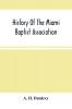 History Of The Miami Baptist Association : From Its Organization In 1797 To A Division In That Body On Missions Etc. In The Year 1836 : With Short Sketches Of Deceased Pastors Of This First Association In Ohio