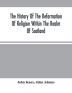 The History Of The Reformation Of Religion Within The Realm Of Scotland : Containing The Manner And By What Persons The Light Of Christ'S Gospel Has Been Manifested Unto This Realm After That Horrible And Universal Defection From The Truth Which Has